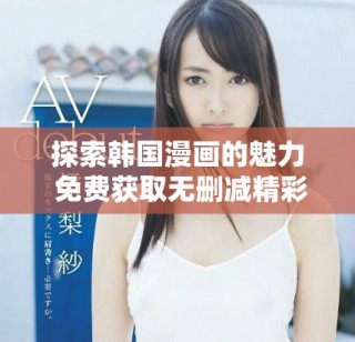 探索韓國(guó)漫畫(huà)的魅力 免費(fèi)獲取無(wú)刪減精彩內(nèi)容不容錯(cuò)過(guò)