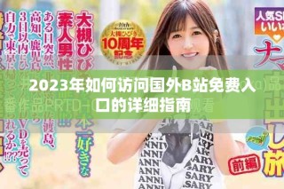 2023年如何訪問國外B站免費入口的詳細指南