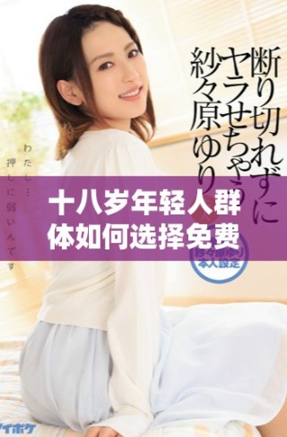 十八歲年輕人群體如何選擇免費觀看的網(wǎng)絡內容