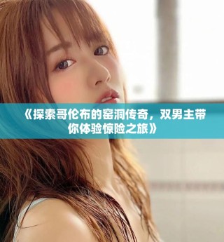 《探索哥倫布的窯洞傳奇，雙男主帶你體驗驚險之旅》