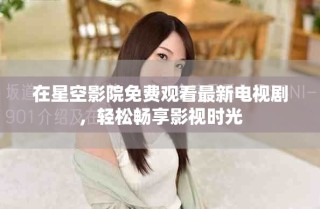 在星空影院免費觀看最新電視劇，輕松暢享影視時光