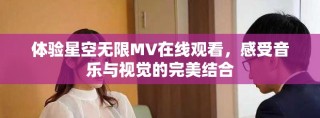 體驗(yàn)星空無限MV在線觀看，感受音樂與視覺的完美結(jié)合