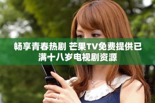 暢享青春熱劇 芒果TV免費提供已滿十八歲電視劇資源