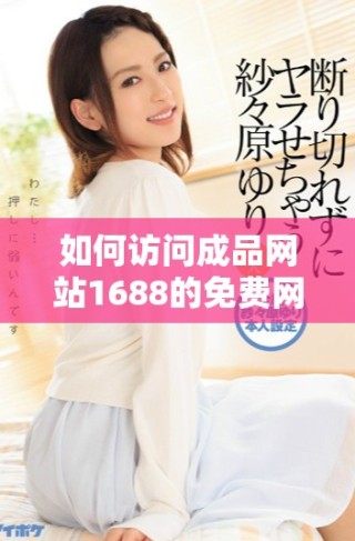 如何訪問成品網(wǎng)站1688的免費(fèi)網(wǎng)頁版入口并獲取最佳體驗(yàn)