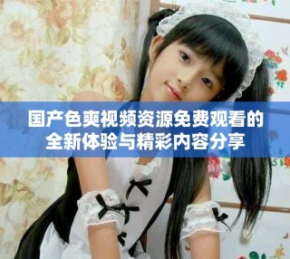 國產(chǎn)色爽視頻資源免費(fèi)觀看的全新體驗(yàn)與精彩內(nèi)容分享