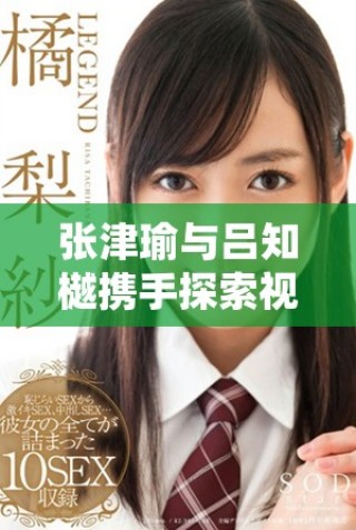 張津瑜與呂知樾攜手探索視頻應用新趨勢與發展動態