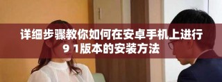 詳細步驟教你如何在安卓手機上進行9 1版本的安裝方法