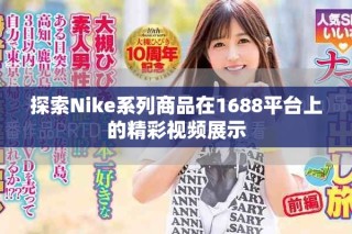 探索Nike系列商品在1688平臺上的精彩視頻展示