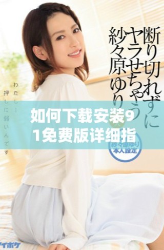 如何下載安裝9 1免費版詳細指南與步驟解讀