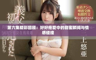 第六集精彩回顧：好好疼愛中的甜蜜瞬間與情感碰撞