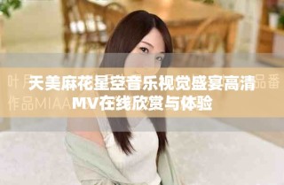 天美麻花星空音樂視覺盛宴高清MV在線欣賞與體驗