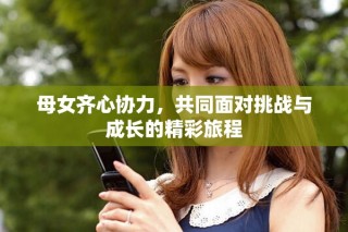 母女齊心協(xié)力，共同面對(duì)挑戰(zhàn)與成長的精彩旅程