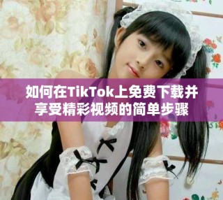 如何在TikTok上免費下載并享受精彩視頻的簡單步驟
