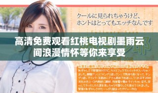 高清免費觀看紅桃電視劇墨雨云間浪漫情懷等你來享受