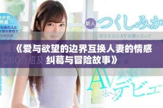 《愛與欲望的邊界互換人妻的情感糾葛與冒險(xiǎn)故事》