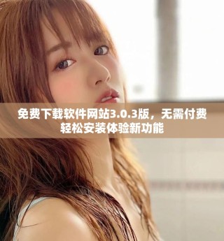 免費下載軟件網站3.0.3版，無需付費輕松安裝體驗新功能