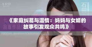 《家庭糾葛與溫情：媽媽與女婿的故事引發(fā)觀眾共鳴》
