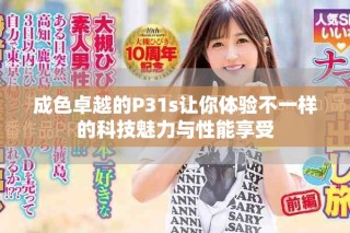 成色卓越的P31s讓你體驗不一樣的科技魅力與性能享受