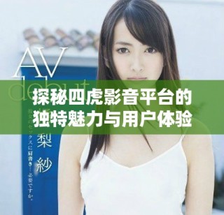 探秘四虎影音平臺的獨特魅力與用戶體驗