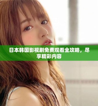 日本韓國影視劇免費觀看全攻略，盡享精彩內容