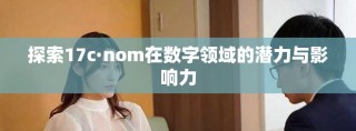 探索17c·nom在數(shù)字領域的潛力與影響力