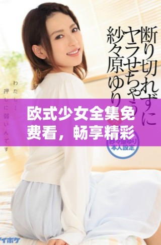 歐式少女全集免費看，暢享精彩青春校園劇體驗