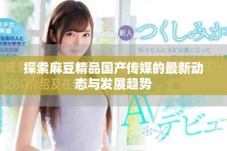 探索麻豆精品國產傳媒的最新動態與發展趨勢