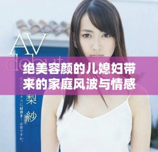 絕美容顏的兒媳婦帶來(lái)的家庭風(fēng)波與情感糾葛