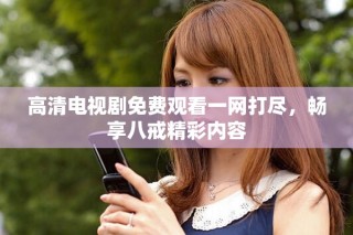 高清電視劇免費觀看一網打盡，暢享八戒精彩內容