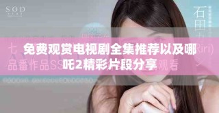 免費觀賞電視劇全集推薦以及哪吒2精彩片段分享
