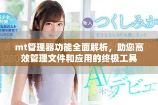 mt管理器功能全面解析，助您高效管理文件和應(yīng)用的終極工具