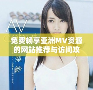 免費暢享亞洲MV資源的網站推薦與訪問攻略揭秘
