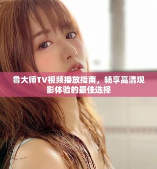 魯大師TV視頻播放指南，暢享高清觀影體驗的最佳選擇