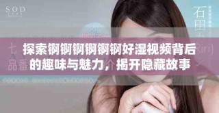 探索錒錒錒錒錒錒好濕視頻背后的趣味與魅力，揭開隱藏故事