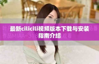 最新cilicili視頻版本下載與安裝指南介紹