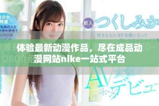 體驗最新動漫作品，盡在成品動漫網站nike一站式平臺