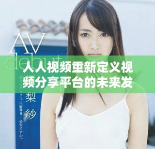 人人視頻重新定義視頻分享平臺的未來發展方向