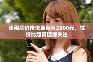 出租房?jī)r(jià)格低至每月2000元，性價(jià)比超高值得關(guān)注