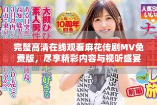 完整高清在線觀看麻花傳劇MV免費版，盡享精彩內容與視聽盛宴