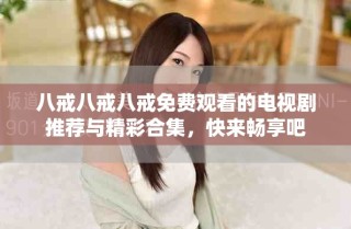 八戒八戒八戒免費觀看的電視劇推薦與精彩合集，快來暢享吧