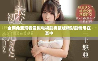 全網(wǎng)免費(fèi)觀看愛你電視劇完整版精彩劇情盡在其中