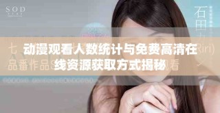 動漫觀看人數統計與免費高清在線資源獲取方式揭秘