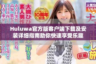 Huluwa官方版客戶端下載及安裝詳細指南助你快速享受樂趣