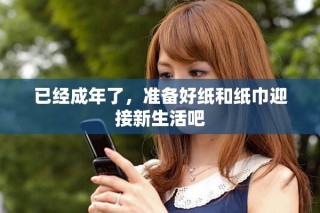 已經(jīng)成年了，準備好紙和紙巾迎接新生活吧