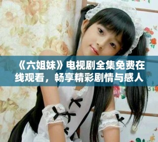 《六姐妹》電視劇全集免費在線觀看，暢享精彩劇情與感人故事