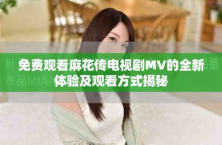 免費(fèi)觀看麻花傳電視劇MV的全新體驗(yàn)及觀看方式揭秘