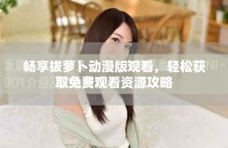 暢享拔蘿卜動漫版觀看，輕松獲取免費觀看資源攻略