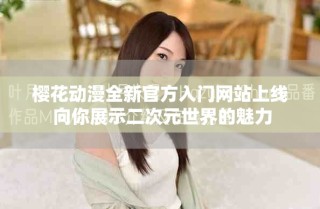 櫻花動漫全新官方入門網站上線 向你展示二次元世界的魅力