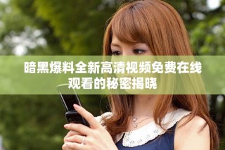 暗黑爆料全新高清視頻免費在線觀看的秘密揭曉