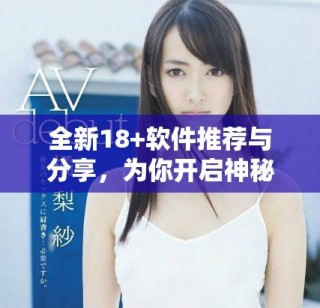 全新18+軟件推薦與分享，為你開啟神秘新世界